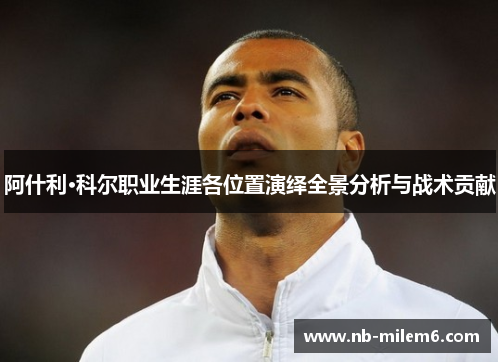 阿什利·科尔职业生涯各位置演绎全景分析与战术贡献