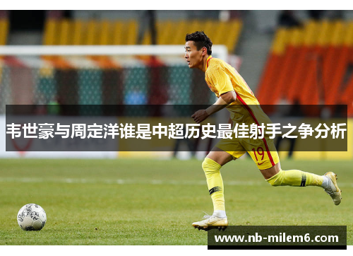 韦世豪与周定洋谁是中超历史最佳射手之争分析
