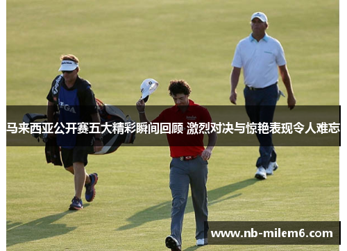 马来西亚公开赛五大精彩瞬间回顾 激烈对决与惊艳表现令人难忘