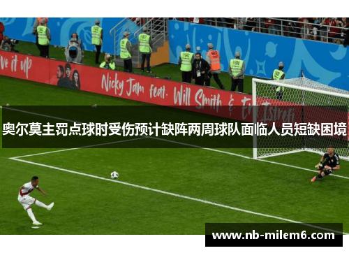 奥尔莫主罚点球时受伤预计缺阵两周球队面临人员短缺困境 奥尔莫主罚点球时受伤预计缺阵两周球队面临人员短缺困境
