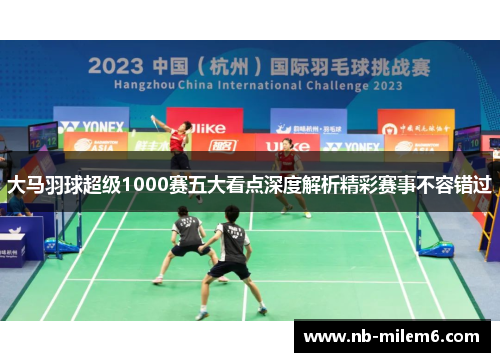 大马羽球超级1000赛五大看点深度解析精彩赛事不容错过