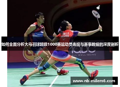 如何全面分析大马羽球超级1000赛运动员表现与赛事数据的深度剖析 如何全面分析大马羽球超级1000赛运动员表现与赛事数据的深度剖析
