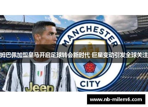 姆巴佩加盟皇马开启足球转会新时代 巨星变动引发全球关注